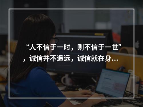 “人不信于一时，则不信于一世”，诚信并不遥远，诚信就在身边，