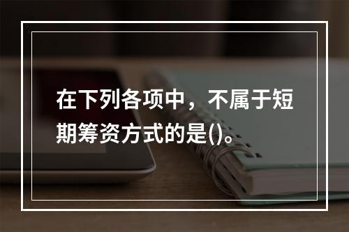 在下列各项中，不属于短期筹资方式的是()。