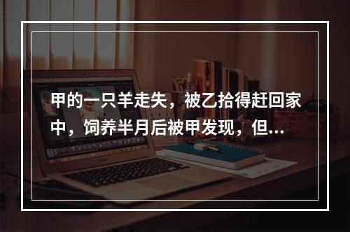 甲的一只羊走失，被乙拾得赶回家中，饲养半月后被甲发现，但乙拒