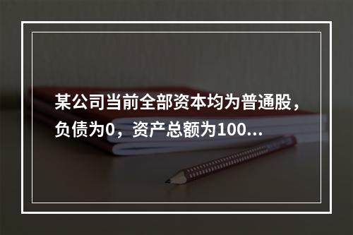 某公司当前全部资本均为普通股，负债为0，资产总额为100万元