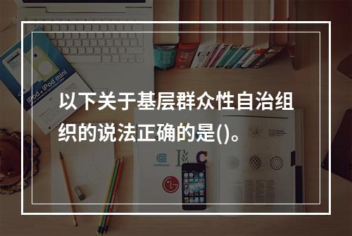 以下关于基层群众性自治组织的说法正确的是()。