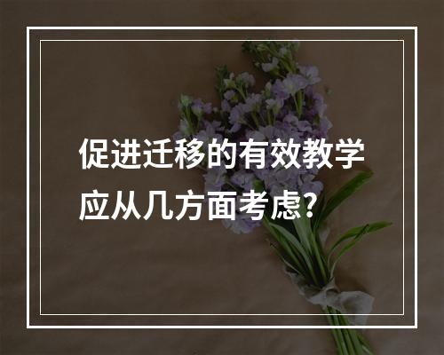 促进迁移的有效教学应从几方面考虑?