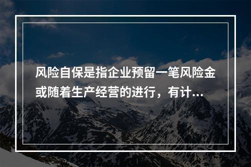 风险自保是指企业预留一笔风险金或随着生产经营的进行，有计划地