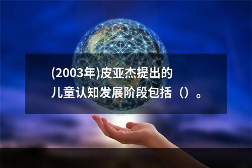 (2003年)皮亚杰提出的儿童认知发展阶段包括（）。