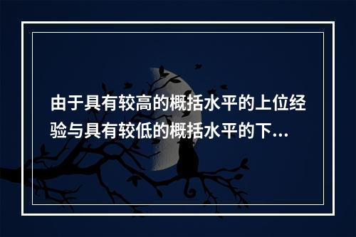 由于具有较高的概括水平的上位经验与具有较低的概括水平的下位经