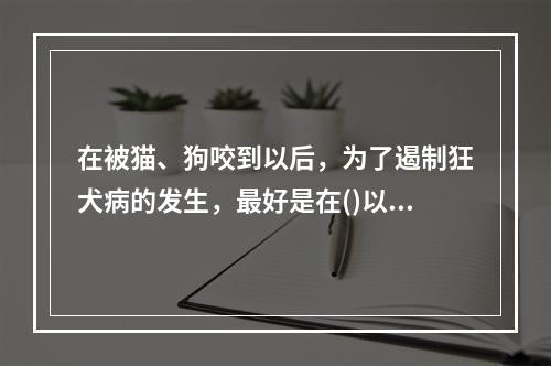 在被猫、狗咬到以后，为了遏制狂犬病的发生，最好是在()以内打