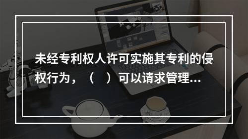 未经专利权人许可实施其专利的侵权行为，（　）可以请求管理专利