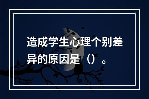 造成学生心理个别差异的原因是（）。