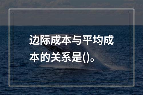 边际成本与平均成本的关系是()。