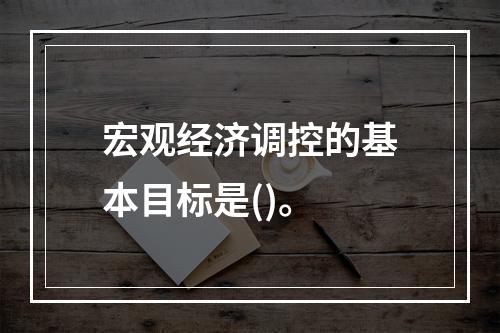 宏观经济调控的基本目标是()。