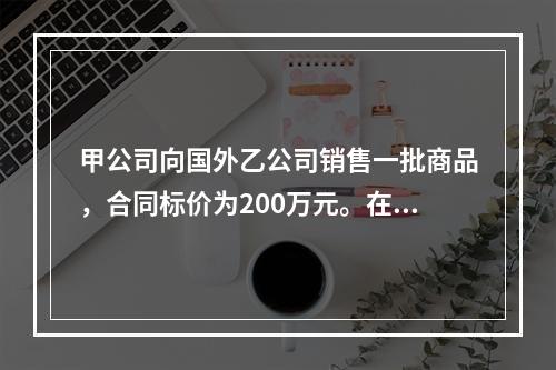 甲公司向国外乙公司销售一批商品，合同标价为200万元。在此之