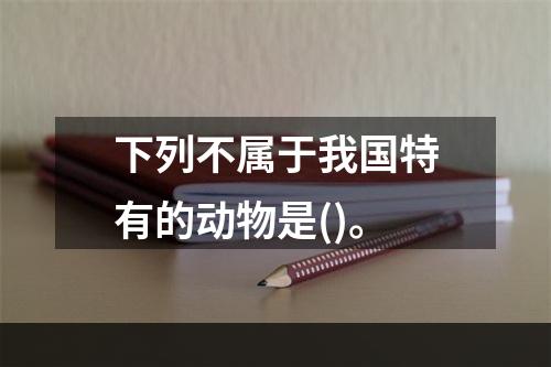 下列不属于我国特有的动物是()。