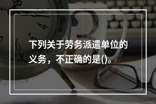 下列关于劳务派遣单位的义务，不正确的是()。