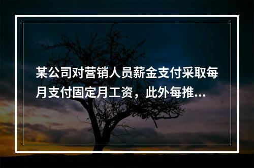 某公司对营销人员薪金支付采取每月支付固定月工资，此外每推销一