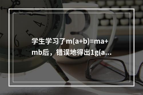 学生学习了m(a+b)=ma+mb后，错误地得出1g(a+b