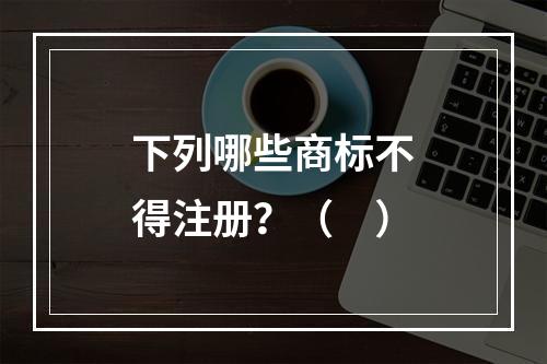 下列哪些商标不得注册？（　）