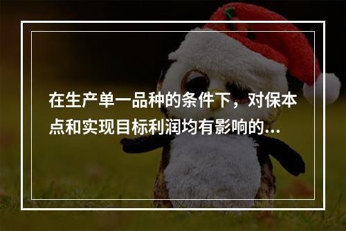 在生产单一品种的条件下，对保本点和实现目标利润均有影响的因素