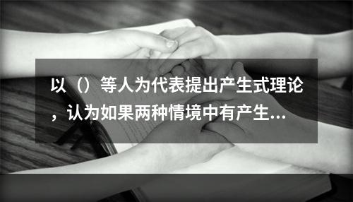 以（）等人为代表提出产生式理论，认为如果两种情境中有产生式的