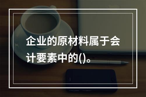 企业的原材料属于会计要素中的()。