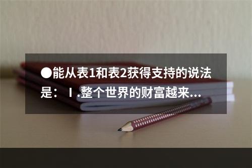 ●能从表1和表2获得支持的说法是：Ⅰ.整个世界的财富越来越集