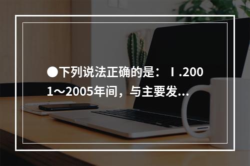 ●下列说法正确的是：Ⅰ.2001～2005年间，与主要发展中