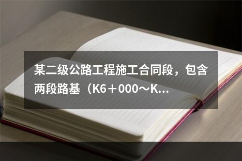 某二级公路工程施工合同段，包含两段路基（K6＋000～K6＋