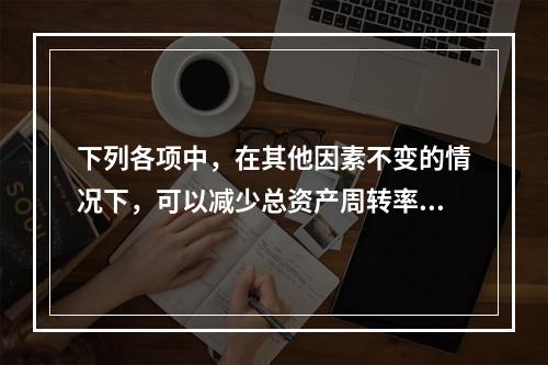 下列各项中，在其他因素不变的情况下，可以减少总资产周转率的有