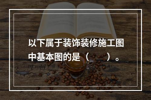 以下属于装饰装修施工图中基本图的是（　　）。