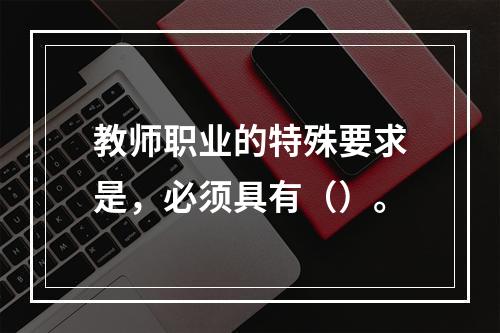 教师职业的特殊要求是，必须具有（）。