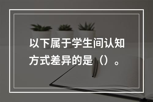 以下属于学生间认知方式差异的是（）。