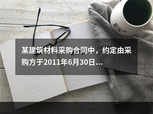 某建筑材料采购合同中，约定由采购方于2011年6月30日到指
