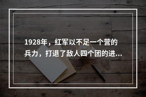 1928年，红军以不足一个营的兵力，打退了敌人四个团的进攻，