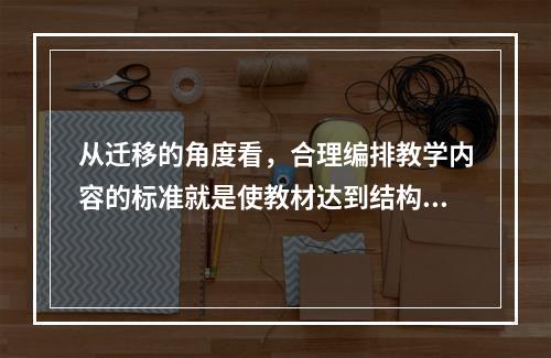 从迁移的角度看，合理编排教学内容的标准就是使教材达到结构化、