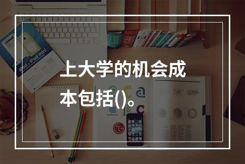 上大学的机会成本包括()。