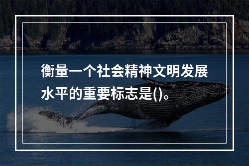 衡量一个社会精神文明发展水平的重要标志是()。