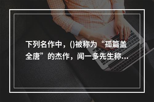 下列名作中，()被称为“孤篇盖全唐”的杰作，闻一多先生称之为