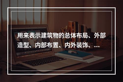 用来表示建筑物的总体布局、外部造型、内部布置、内外装饰、细部