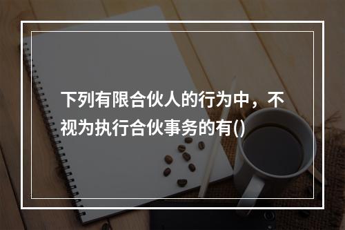 下列有限合伙人的行为中，不视为执行合伙事务的有()