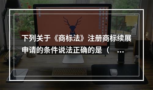 下列关于《商标法》注册商标续展申请的条件说法正确的是（　）。