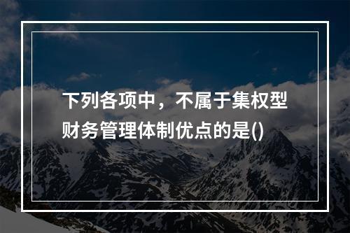 下列各项中，不属于集权型财务管理体制优点的是()