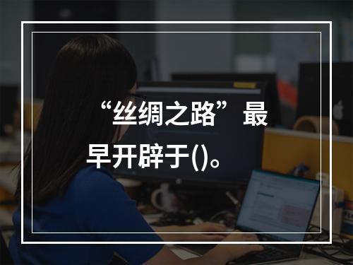 “丝绸之路”最早开辟于()。