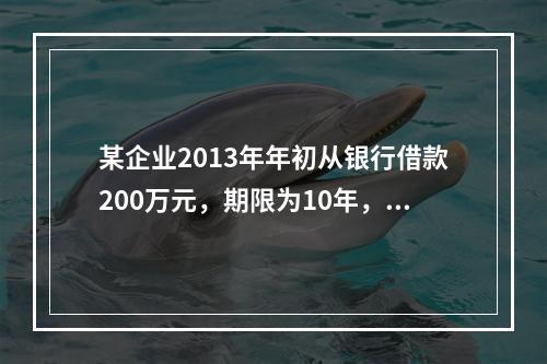 某企业2013年年初从银行借款200万元，期限为10年，从2