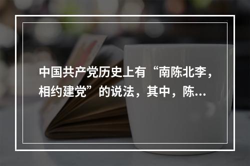 中国共产党历史上有“南陈北李，相约建党”的说法，其中，陈和李