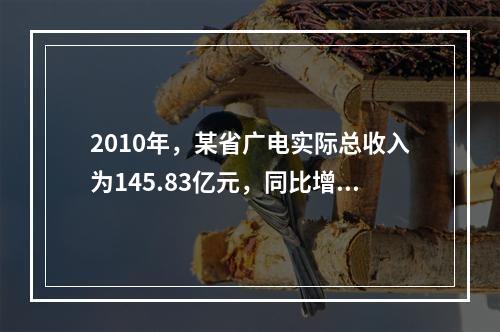 2010年，某省广电实际总收入为145.83亿元，同比增长3