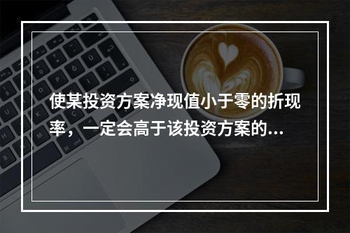 使某投资方案净现值小于零的折现率，一定会高于该投资方案的内含