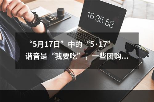 “5月17日”中的“5·17”谐音是“我要吃”，一些团购网站