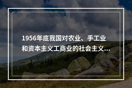 1956年底我国对农业、手工业和资本主义工商业的社会主义改造