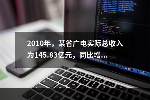 2010年，某省广电实际总收入为145.83亿元，同比增长3