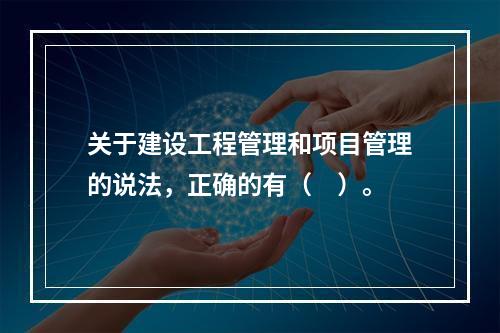 关于建设工程管理和项目管理的说法，正确的有（　）。