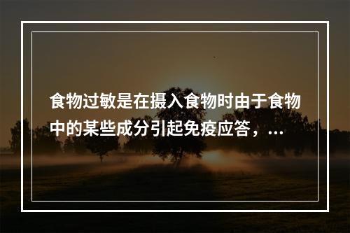 食物过敏是在摄入食物时由于食物中的某些成分引起免疫应答，导致